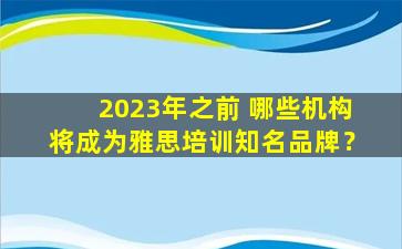 2023年之前 哪些机构将成为雅思培训知名品牌？